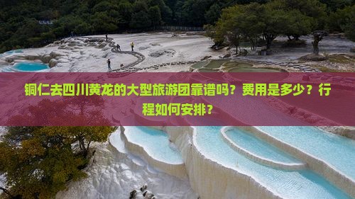 铜仁去四川黄龙的大型旅游团靠谱吗？费用是多少？行程如何安排？