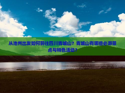 从池州出发如何前往四川青城山？青城山有哪些必游景点与特色活动？