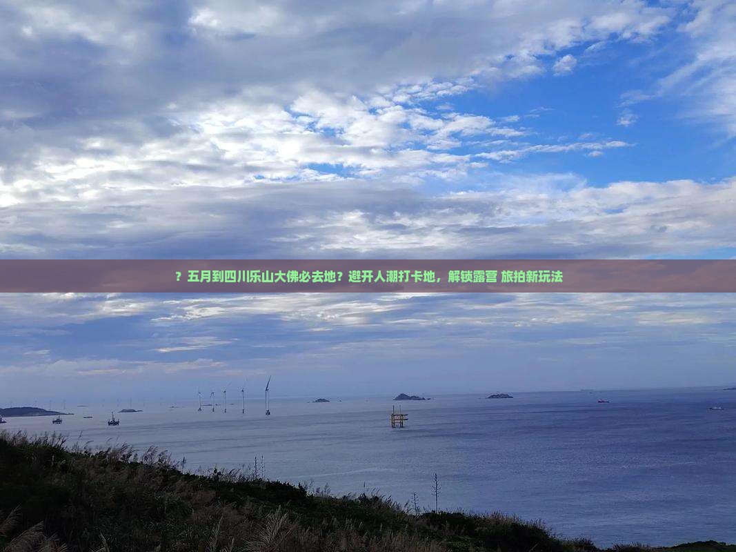 ？五月到四川乐山大佛必去地？避开人潮打卡地，解锁露营+旅拍新玩法