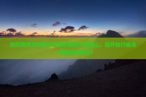 如何用两天时间从东营畅游四川峨眉山，避开旅行痛点，享柿浸式体验？