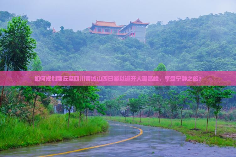 如何规划商丘至四川青城山四日游以避开人潮高峰，享受宁静之旅？