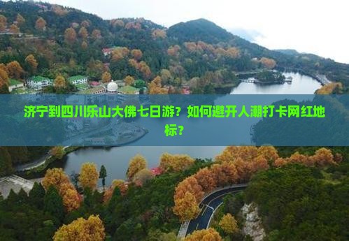 济宁到四川乐山大佛七日游？如何避开人潮打卡网红地标？