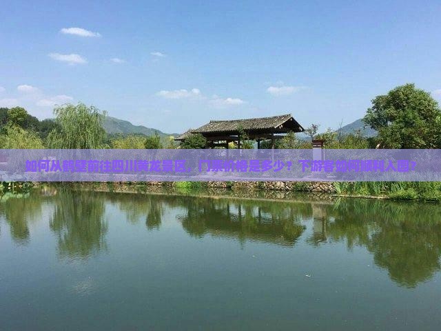 如何从鹤壁前往四川黄龙景区，门票价格是多少？下游客如何顺利入园？