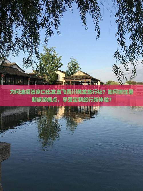 为何选择张家口出发直飞四川黄龙旅行社？如何抓住暑期旅游痛点，享受定制旅行新体验？