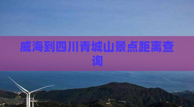 威海到四川青城山景点距离查询