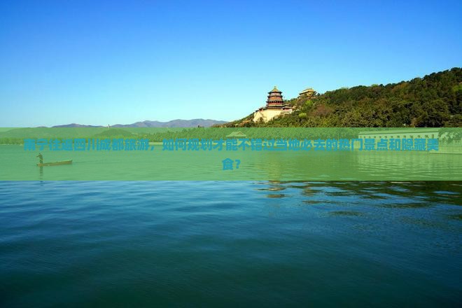 南宁往返四川成都旅游，如何规划才能不错过当地必去的热门景点和隐藏美食？