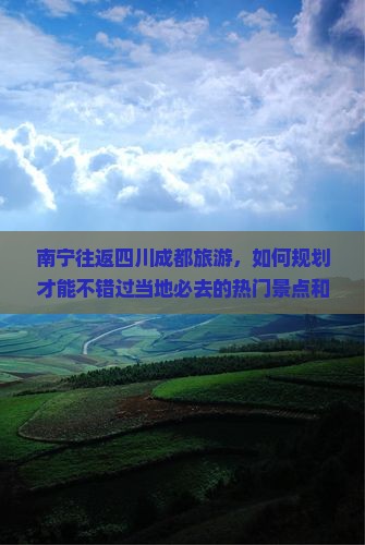 南宁往返四川成都旅游，如何规划才能不错过当地必去的热门景点和隐藏美食？