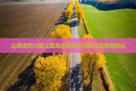 山南去四川都江堰景点路线四川都江堰西南的山