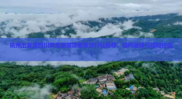杭州出发至四川黄龙旅游攻略及旅行社推荐，如何选择行程和住宿？