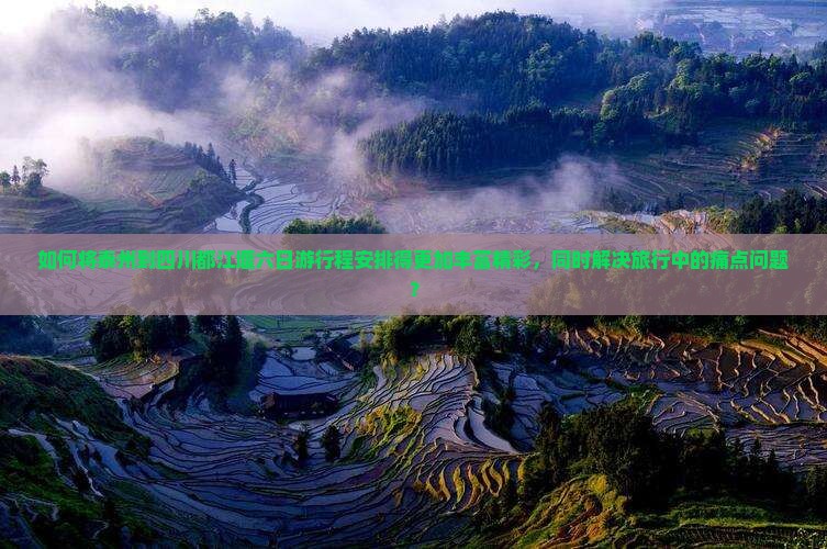如何将泰州到四川都江堰六日游行程安排得更加丰富精彩，同时解决旅行中的痛点问题？