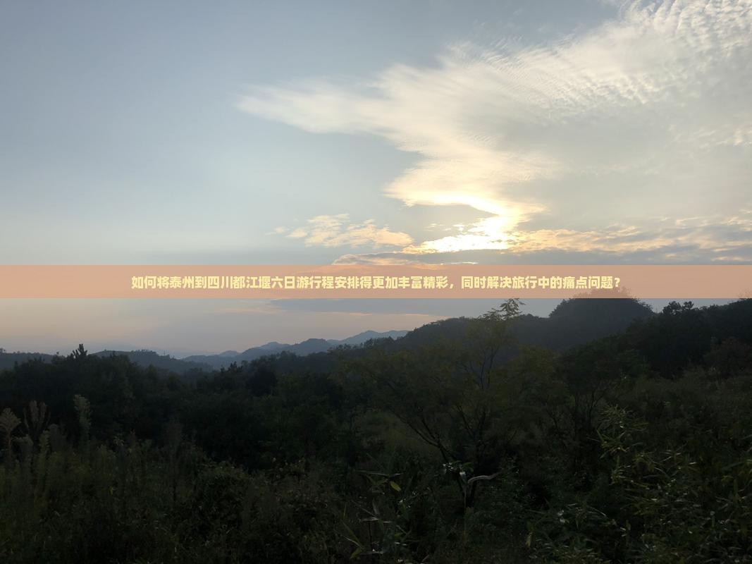 如何将泰州到四川都江堰六日游行程安排得更加丰富精彩，同时解决旅行中的痛点问题？