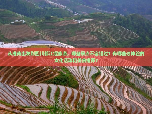 从淮南出发到四川都江堰旅游，哪些景点不容错过？有哪些必体验的文化活动和美食推荐？