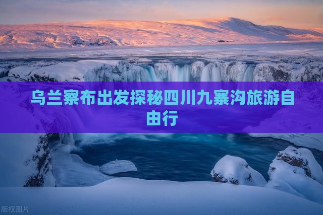 乌兰察布出发探秘四川九寨沟旅游自由行