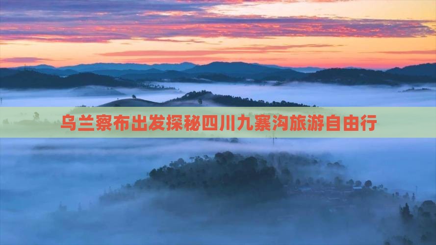 乌兰察布出发探秘四川九寨沟旅游自由行