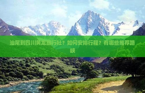 汕尾到四川黄龙旅行社？如何安排行程？有哪些推荐路峡