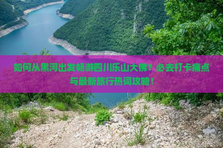 如何从黑河出发畅游四川乐山大佛？必去打卡痛点与最新旅行热词攻略！