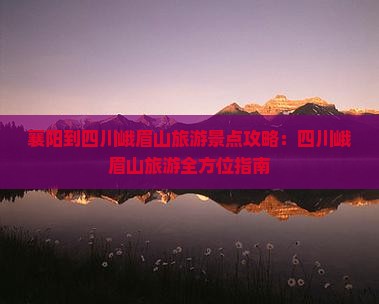 襄阳到四川峨眉山旅游景点攻略：四川峨眉山旅游全方位指南