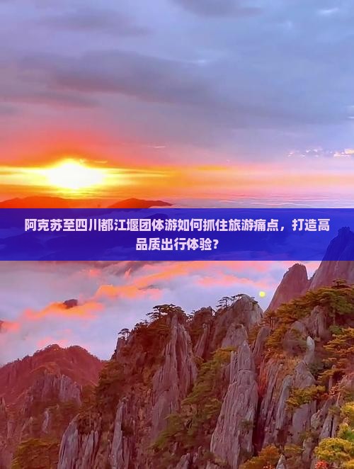 阿克苏至四川都江堰团体游如何抓住旅游痛点，打造高品质出行体验？