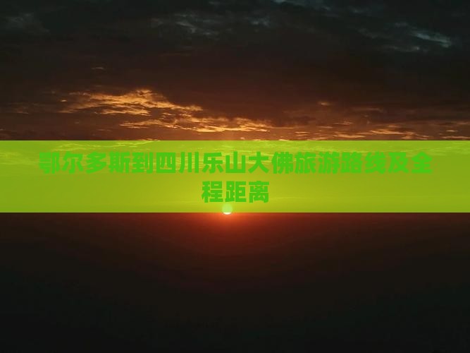 鄂尔多斯到四川乐山大佛旅游路线及全程距离