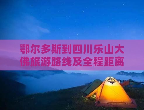 鄂尔多斯到四川乐山大佛旅游路线及全程距离