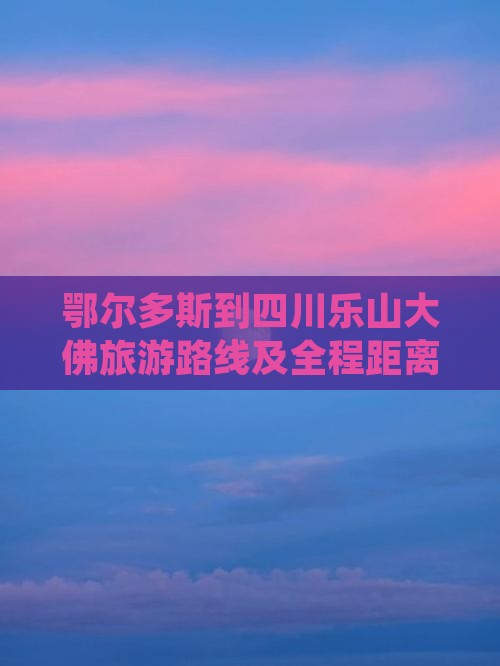 鄂尔多斯到四川乐山大佛旅游路线及全程距离