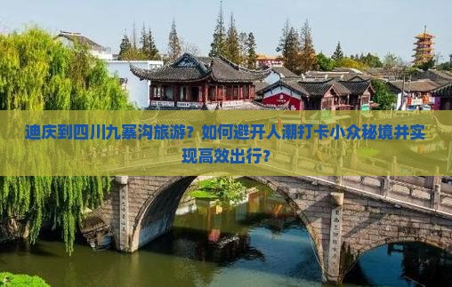 迪庆到四川九寨沟旅游？如何避开人潮打卡小众秘境并实现高效出行？
