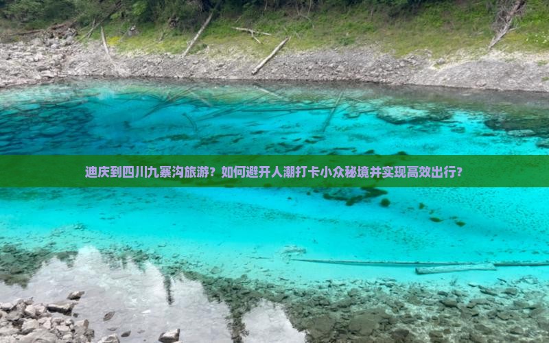 迪庆到四川九寨沟旅游？如何避开人潮打卡小众秘境并实现高效出行？