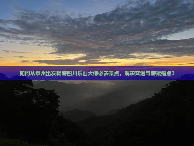 如何从泰州出发畅游四川乐山大佛必去景点，解决交通与游玩痛点？