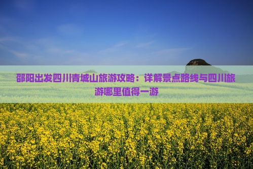 邵阳出发四川青城山旅游攻略：详解景点路线与四川旅游哪里值得一游