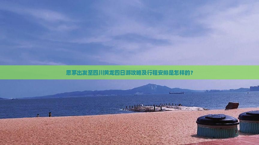 思茅出发至四川黄龙四日游攻略及行程安排是怎样的？