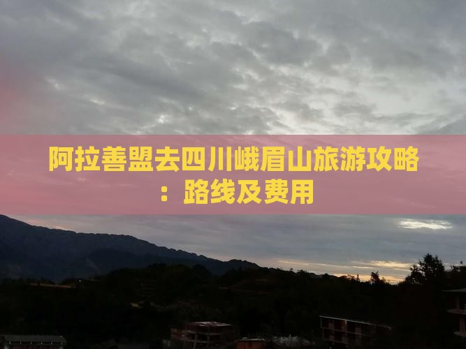 阿拉善盟去四川峨眉山旅游攻略：路线及费用