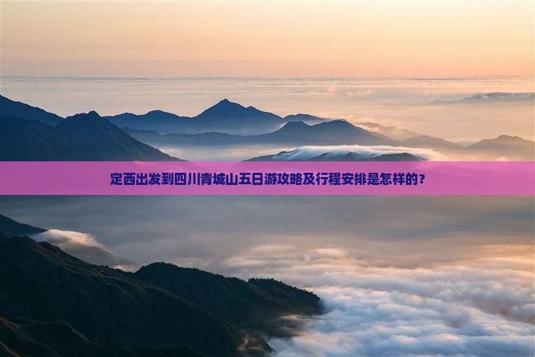 定西出发到四川青城山五日游攻略及行程安排是怎样的？