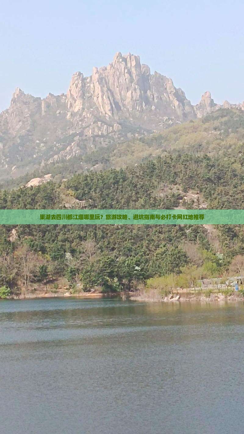 巢湖去四川都江堰哪里玩？旅游攻略、避坑指南与必打卡网红地推荐