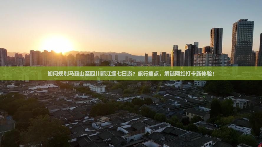 如何规划马鞍山至四川都江堰七日游？旅行痛点，解锁网红打卡新体验！