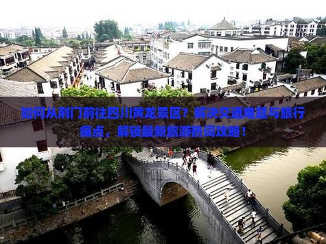 如何从荆门前往四川黄龙景区？解决交通难题与旅行痛点，解锁最新旅游热词攻略！