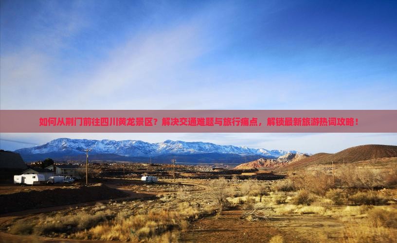 如何从荆门前往四川黄龙景区？解决交通难题与旅行痛点，解锁最新旅游热词攻略！