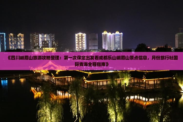 《四川峨眉山旅游攻略整理：第一次保定出发看成都乐山峨眉山景点信息，月份旅行社国际青海全程指南》