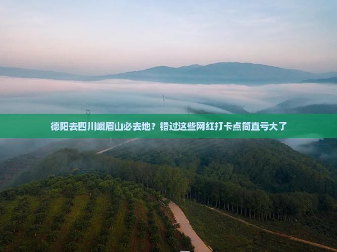 德阳去四川峨眉山必去地？错过这些网红打卡点简直亏大了