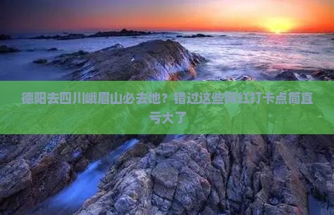 德阳去四川峨眉山必去地？错过这些网红打卡点简直亏大了