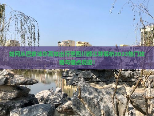 如何从巴彦淖尔高效出行至四川都江芽解析2023热门攻略与痛点规避！