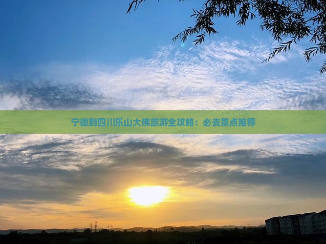 宁德到四川乐山大佛旅游全攻略：必去景点推荐