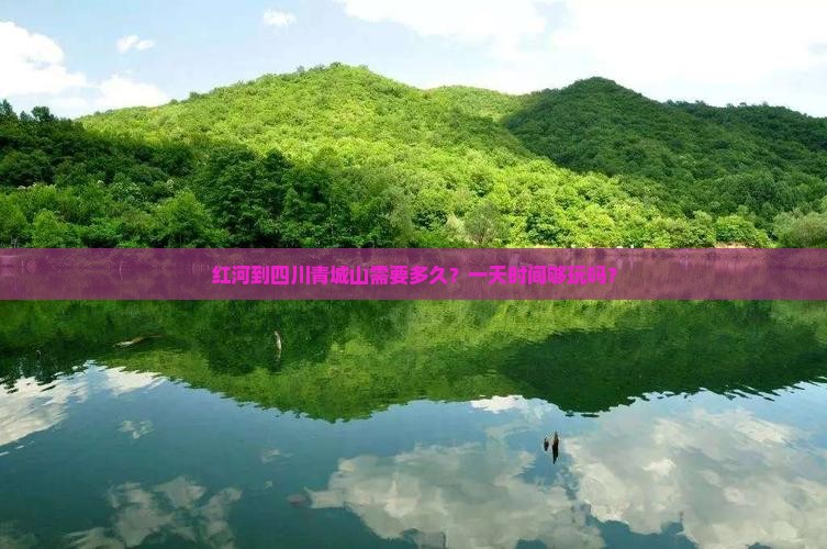红河到四川青城山需要多久？一天时间够玩吗？