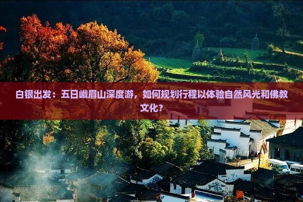 白银出发：五日峨眉山深度游，如何规划行程以体验自然风光和佛教文化？