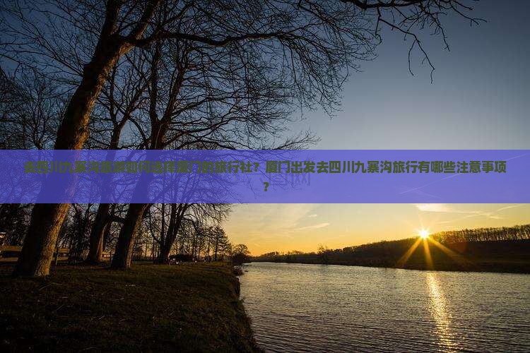 去四川九寨沟旅游如何选择厦门的旅行社？厦门出发去四川九寨沟旅行有哪些注意事项？