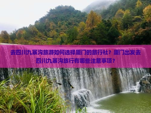 去四川九寨沟旅游如何选择厦门的旅行社？厦门出发去四川九寨沟旅行有哪些注意事项？