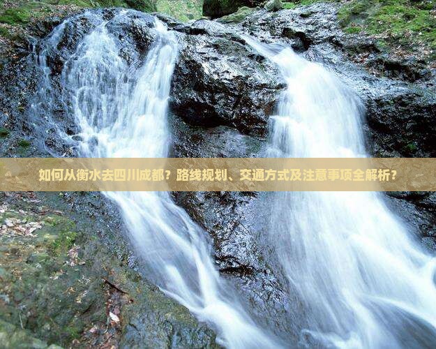 如何从衡水去四川成都？路线规划、交通方式及注意事项全解析？