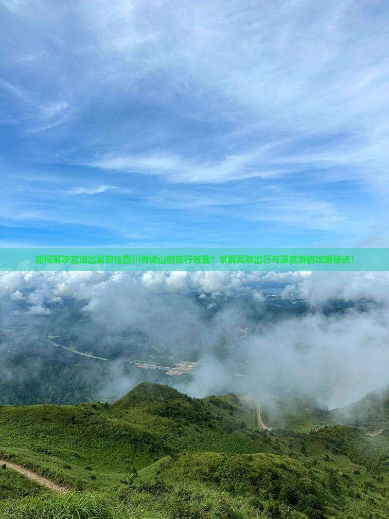 如何解决宣城出发前往四川青城山的旅行难题？求解高效出行与深度游的攻略秘诀！