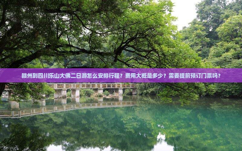 赣州到四川乐山大佛二日游怎么安排行程？费用大概是多少？需要提前预订门票吗？