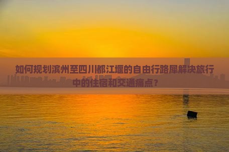 如何规划滨州至四川都江堰的自由行路犀解决旅行中的住宿和交通痛点？