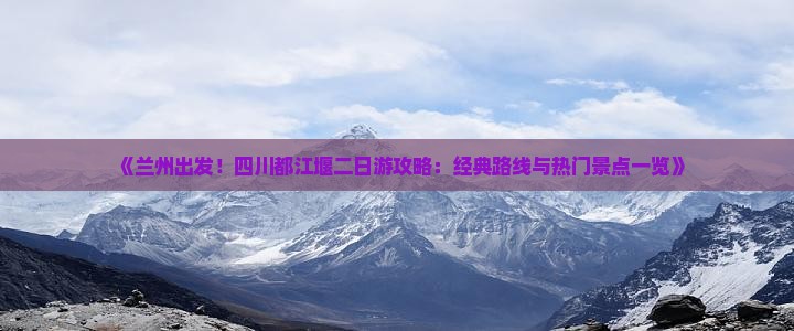 《兰州出发！四川都江堰二日游攻略：经典路线与热门景点一览》